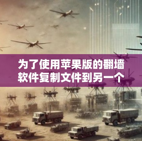 为了使用苹果版的翻墙软件复制文件到另一个设备，您可以按照以下步骤操作