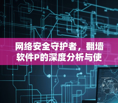 网络安全守护者，翻墙软件P的深度分析与使用指南