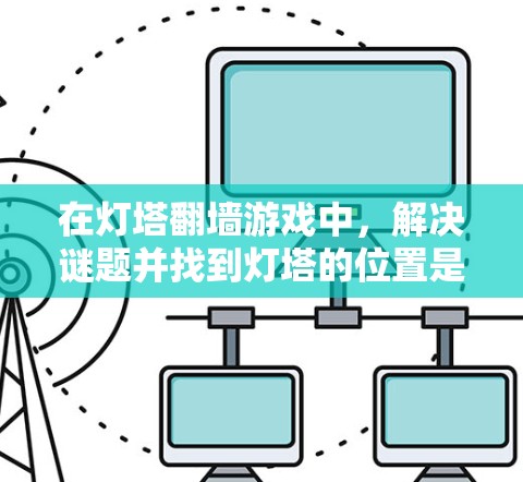 在灯塔翻墙游戏中,解决谜题并找到灯塔的位置是关键。以下是逐步的解决方案 在灯塔翻墙游戏中,解决谜题并找到灯塔的位置是关键。以下是逐步的解决方案