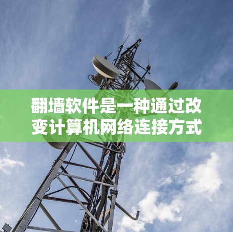 翻墙软件是一种通过改变计算机网络连接方式的工具，帮助用户控制流量和防火墙设置。以下是对翻墙软件的详细分析
