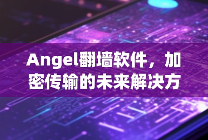 Angel翻墙软件,加密传输的未来解决方案 Angel翻墙软件,加密传输的未来解决方案