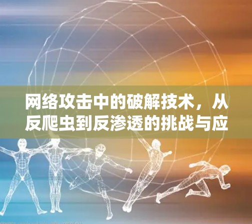 网络攻击中的破解技术,从反爬虫到反渗透的挑战与应对 网络攻击中的破解技术,从反爬虫到反渗透的挑战与应对