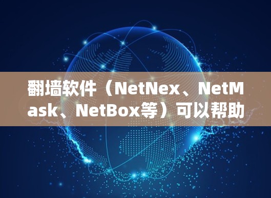 翻墙软件(NetNex、NetMask、NetBox等)可以帮助用户绕过路由器的IP地址限制,进入需要访问的网络区域。以下是一些推荐的翻墙软件和一些基本的使用步骤 翻墙软件(NetNex、NetMask、NetBox等)可以帮助用户绕过路由器的IP地址限制,进入需要访问的网络区域。以下是一些推荐的翻墙软件和一些基本的使用步骤