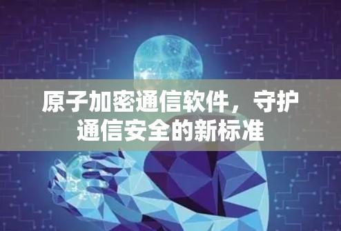 原子加密通信软件,守护通信安全的新标准 原子加密通信软件,守护通信安全的新标准
