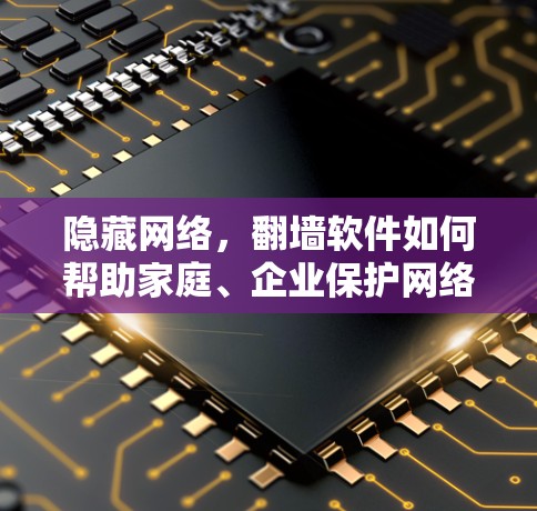隐藏网络,翻墙软件如何帮助家庭、企业保护网络隐私 隐藏网络,翻墙软件如何帮助家庭、企业保护网络隐私