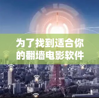 为了找到适合你的翻墙电影软件,以下是一个系统化的推荐和步骤指南 为了找到适合你的翻墙电影软件,以下是一个系统化的推荐和步骤指南