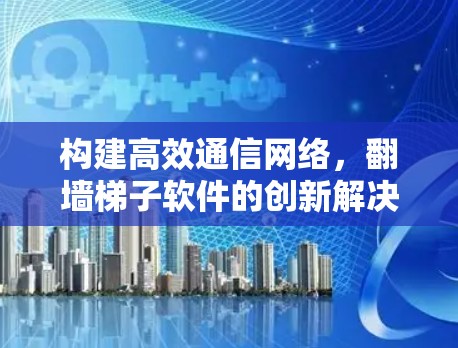 构建高效通信网络,翻墙梯子软件的创新解决方案 构建高效通信网络,翻墙梯子软件的创新解决方案