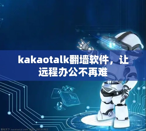 kakaotalk翻墙软件,让远程办公不再难 kakaotalk翻墙软件,让远程办公不再难