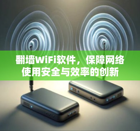 翻墙WiFi软件，保障网络使用安全与效率的创新