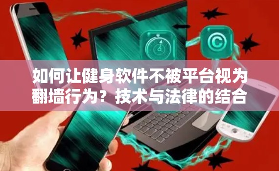 如何让健身软件不被平台视为翻墙行为？技术与法律的结合