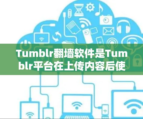 Tumblr翻墙软件是Tumblr平台在上传内容后使用的工具，通常用于修改或删除图片，以减少空间占用。以下是详细的解答