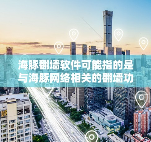 海豚翻墙软件可能指的是与海豚网络相关的翻墙功能或工具，但具体含义可能因平台而异。以下是一些可能的解释