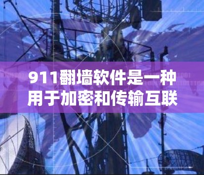911翻墙软件是一种用于加密和传输互联网数据、如911相关数据或视频的软件。以下是一些步骤指南来使用911翻墙软件