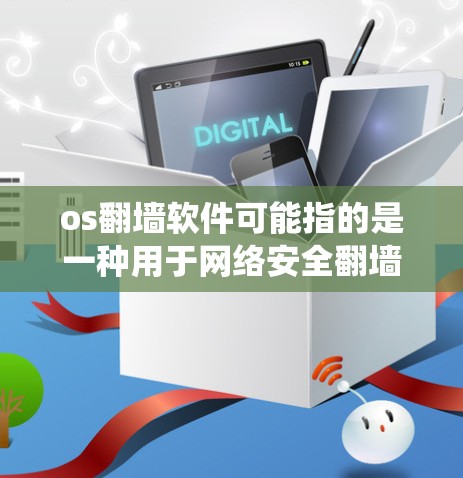 os翻墙软件可能指的是一种用于网络安全翻墙的软件，也可能是os（操作系统）的翻墙功能。以下是一些常见的翻墙软件推荐，供您参考