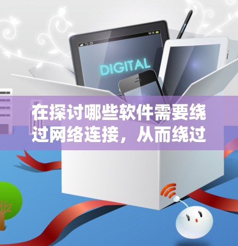 在探讨哪些软件需要绕过网络连接，从而绕过防火墙时，我们可以分步骤进行分析