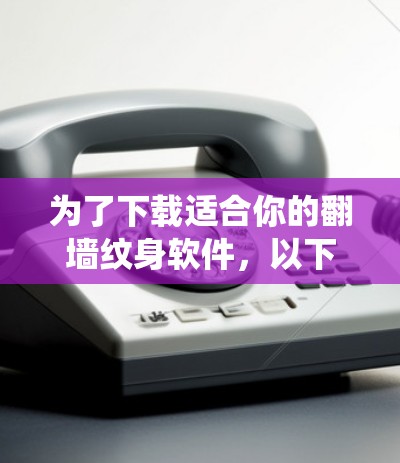 为了下载适合你的翻墙纹身软件，以下是系统性的步骤