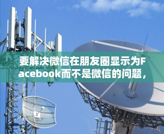 要解决微信在朋友圈显示为Facebook而不是微信的问题，可以按照以下步骤操作
