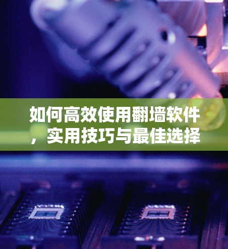 如何高效使用翻墙软件，实用技巧与最佳选择