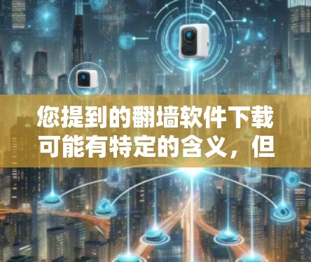 您提到的翻墙软件下载可能有特定的含义，但通常翻墙软件指的是用于访问网络资源的软件。我将为您提供相关的信息和建议