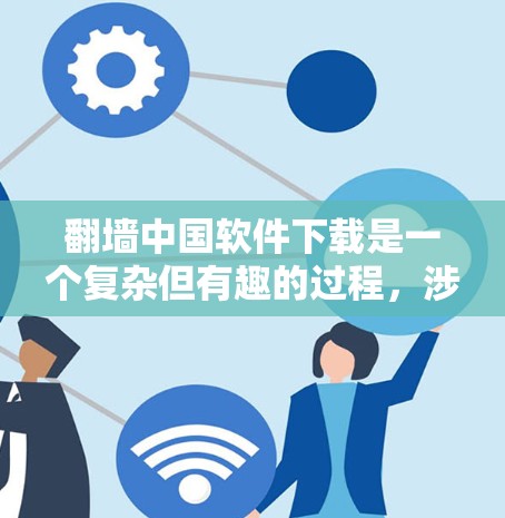 翻墙中国软件下载是一个复杂但有趣的过程，涉及技术、安全和使用策略。以下是一个分步指南，帮助您高效地下载和使用翻墙中国软件