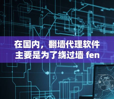 在国内，翻墙代理软件主要是为了绕过墙 fence（网络容器）限制而开发的工具，主要用于将网络流量转存到目标服务器或设备上，从而避免被封。以下是一些常见的国内翻墙代理软件