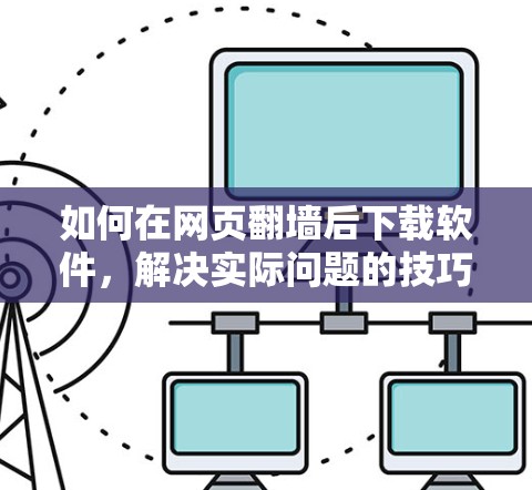 如何在网页翻墙后下载软件，解决实际问题的技巧