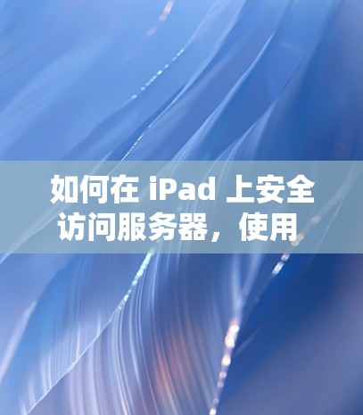 如何在 iPad 上安全访问服务器，使用 SSH 解决方案