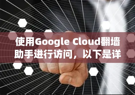 使用Google Cloud翻墙助手进行访问，以下是详细的步骤指南