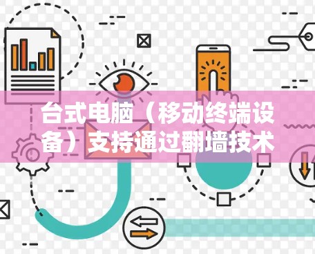 台式电脑（移动终端设备）支持通过翻墙技术实现网络连接，但这并不是通过互联网本身实现的，而是通过设备间的网络连接来实现数据传输。翻墙软件是通过网络来实现设备间的网络连接的工具