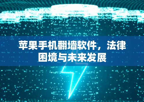 苹果手机翻墙软件，法律困境与未来发展