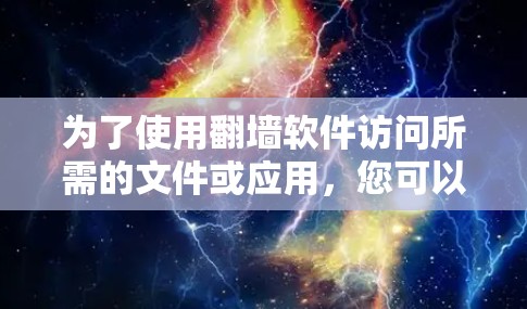 为了使用翻墙软件访问所需的文件或应用，您可以按照以下步骤操作
