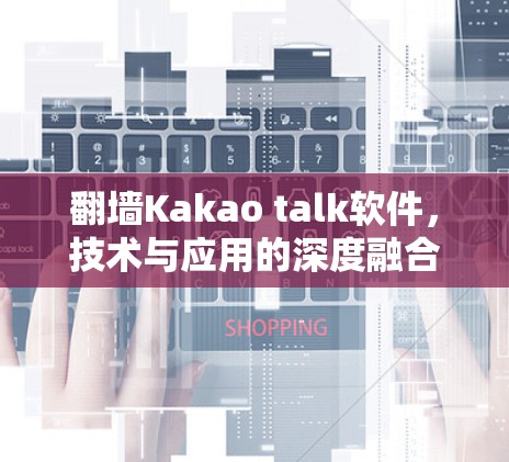 翻墙Kakao talk软件,技术与应用的深度融合 翻墙Kakao talk软件,技术与应用的深度融合