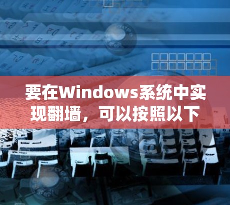 要在Windows系统中实现翻墙，可以按照以下步骤操作