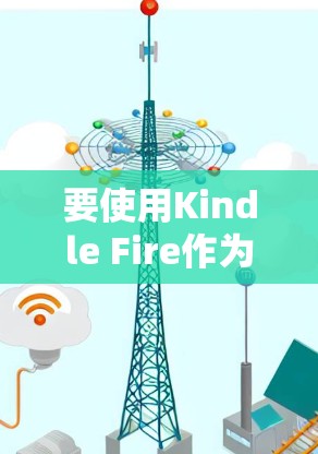 要使用Kindle Fire作为翻墙软件，以下是具体的步骤