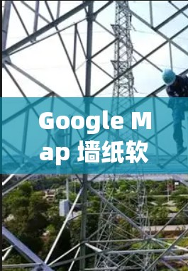 Google Map 墙纸软件，提升通信效率的创新解决方案