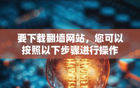 要下载翻墙网站，您可以按照以下步骤进行操作