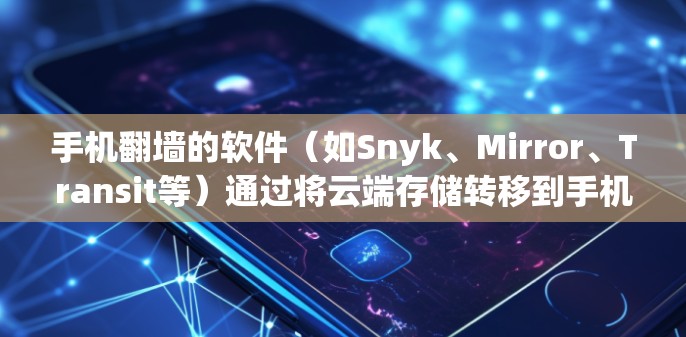 手机翻墙的软件（如Snyk、Mirror、Transit等）通过将云端存储转移到手机设备上，提供了一种便捷的访问外部存储的方法，尤其适用于移动设备。以下是对这些软件的详细介绍