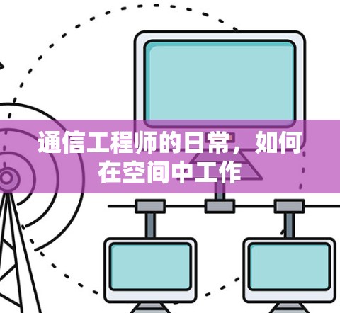 通信工程师的日常，如何在空间中工作