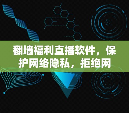 翻墙福利直播软件,保护网络隐私,拒绝网络诈骗 翻墙福利直播软件,保护网络隐私,拒绝网络诈骗