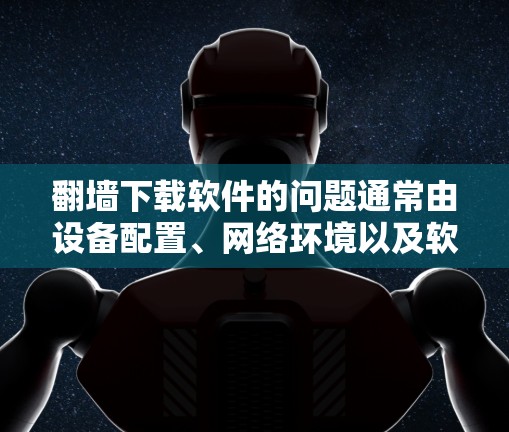 翻墙下载软件的问题通常由设备配置、网络环境以及软件本身等因素引起。以下是一些解决步骤的建议