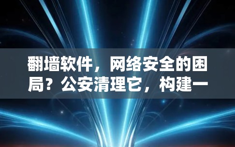 翻墙软件，网络安全的困局？公安清理它，构建一个更安全的网络