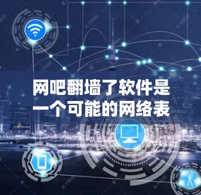 网吧翻墙了软件是一个可能的网络表达，通常指的是网吧内部设备或软件被移动到外部网络（如互联网）以防止被篡改或损坏。这种情况可能发生在设备损坏、网络故障或其他意外情况下