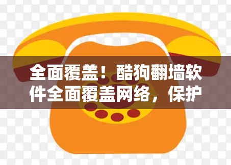 全面覆盖！酷狗翻墙软件全面覆盖网络，保护你的隐私