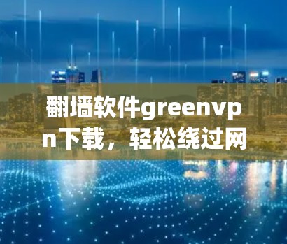 翻墙软件greenvpn下载，轻松绕过网络限制的高效解决方案