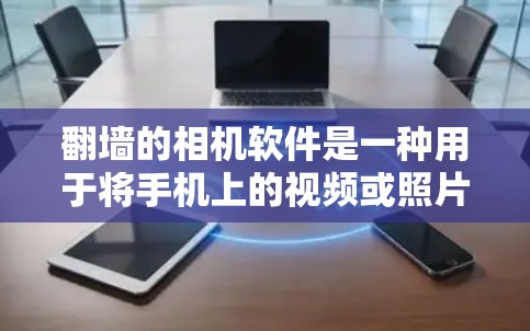 翻墙的相机软件是一种用于将手机上的视频或照片上传到电脑的工具。以下是一些主要的翻墙相机软件及其特点，帮助你选择最适合你的需求