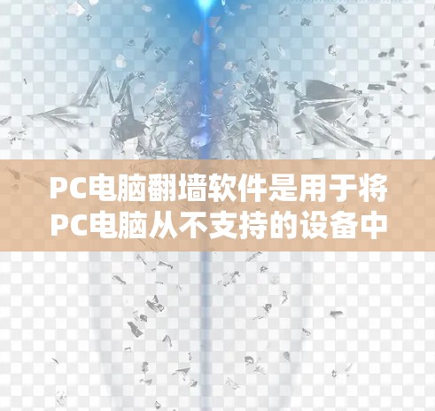 PC电脑翻墙软件是用于将PC电脑从不支持的设备中复制到支持的设备上，以支持用户使用PC电脑处理文件。以下是一些常见的翻墙软件推荐，包括功能、兼容性和使用注意事项