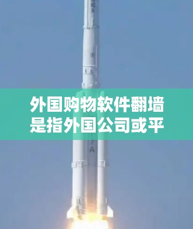 外国购物软件翻墙是指外国公司或平台在使用云技术或边缘计算方式管理用户数据流动，通过翻墙将购买记录发送到云端或本地服务器，以减少设备移动带来的不便。以下是对此问题的详细分析和解决方案