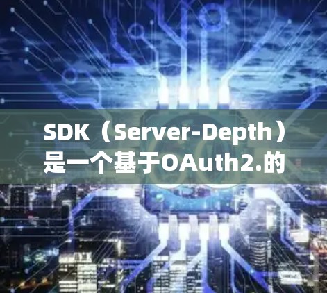 SDK（Server-Depth）是一个基于OAuth2.的工具，用于管理HTTP服务器，支持翻墙策略的设置和执行，帮助管理员优化网络性能和减少网络攻击风险。以下是对SDK的详细总结