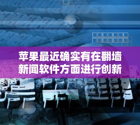 苹果最近确实有在翻墙新闻软件方面进行创新，以保护用户的数据安全。虽然苹果并没有推出专门的翻墙新闻软件，而是通过其新闻应用程序和数据隐藏技术来保护用户信息。以下是关于苹果翻墙新闻软件的详细信息