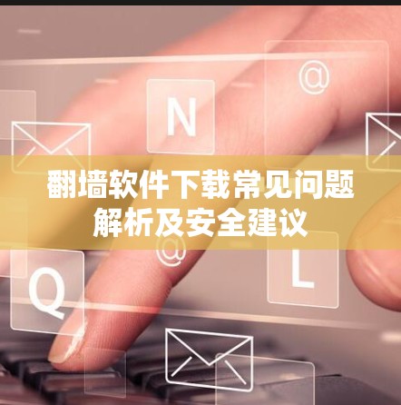 翻墙软件下载常见问题解析及安全建议